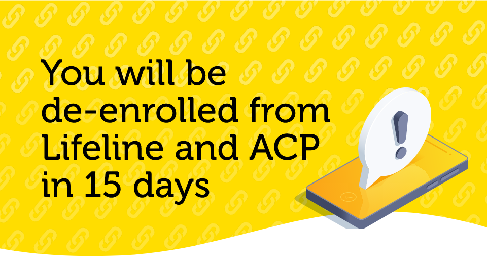 You will be de-enrolled from
Lifeline and ACP in 15 days